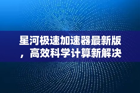 星河极速加速器最新版，高效科学计算新解决方案