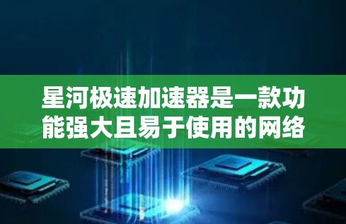 星河极速加速器是一款功能强大且易于使用的网络加速工具，适合各类用户。以下是对该工具的评测和总结