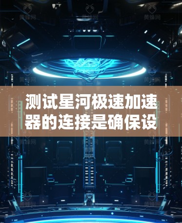 测试星河极速加速器的连接是确保设备正常运行的关键步骤。以下是一个有条理的总结，帮助您完成测试