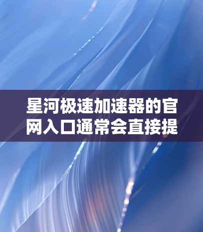 星河极速加速器的官网入口通常会直接提供下载、购买和注册的途径。以下是常见的主要入口类型