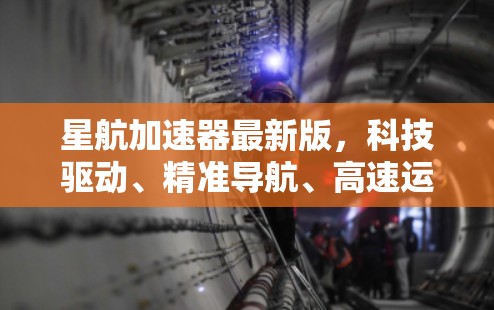星航加速器最新版，科技驱动、精准导航、高速运行