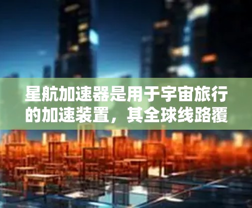 星航加速器是用于宇宙旅行的加速装置，其全球线路覆盖了多个国家和地区。以下是详细的了解