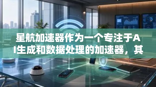 星航加速器作为一个专注于AI生成和数据处理的加速器，其评测可以从以下几个方面进行分析