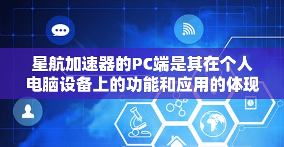 星航加速器的PC端是其在个人电脑设备上的功能和应用的体现，主要通过PC端展示其在加速核聚变反应方面的高效性和实用性。以下是关于星航加速器PC端的详细介绍