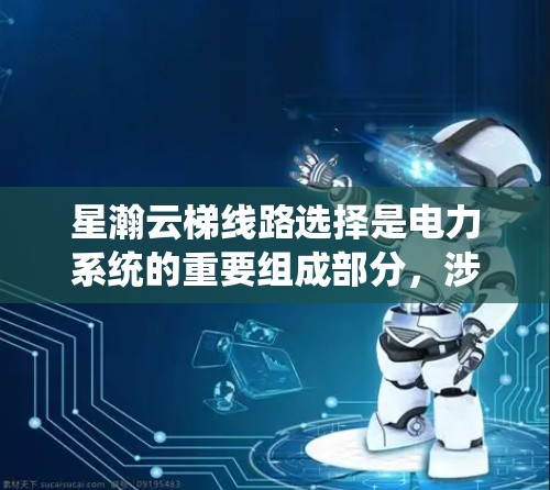 星瀚云梯线路选择是电力系统的重要组成部分，涉及多方面的因素，包括地理位置、经济状况、法规政策、气候条件和电力需求等。以下是一些关键点和建议，帮助您在星瀚地区选择适合的电力线路