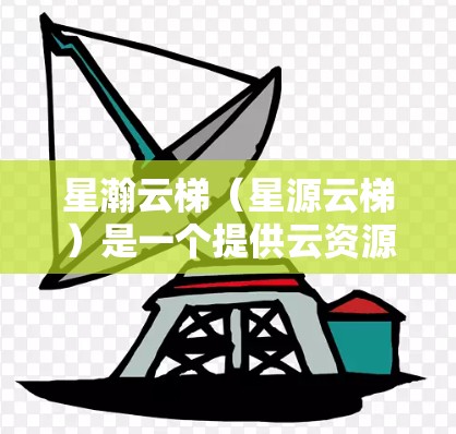 星瀚云梯（星源云梯）是一个提供云资源管理功能的开源云服务平台。如果您想下载星瀚云梯，可以直接访问其官方网站或使用相关云资源管理平台。以下是几个常用的下载链接