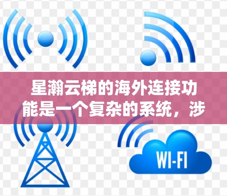 星瀚云梯的海外连接功能是一个复杂的系统，涉及多方面的知识和技能。以下是一步步的指导，帮助你理解和使用星瀚云梯的海外连接功能