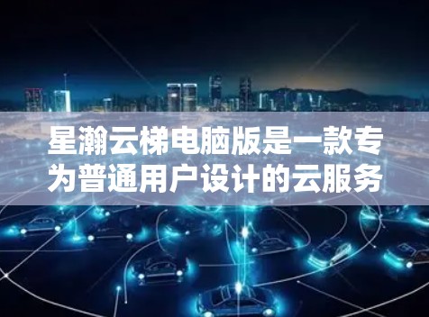 星瀚云梯电脑版是一款专为普通用户设计的云服务解决方案，旨在提供一个简便、直观的登录和管理功能，适用于对云服务感兴趣的用户。以下是对该产品的详细介绍