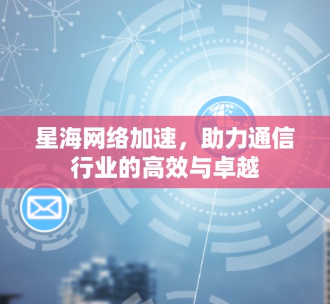 星海网络加速，助力通信行业的高效与卓越