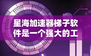 星海加速器梯子软件是一个强大的工具，旨在帮助用户优化网络下载效率。以下是对其功能的详细总结