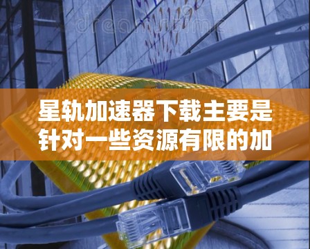 星轨加速器下载主要是针对一些资源有限的加速器软件，这些软件通常可以帮助用户更快地下载或预览游戏内容。以下是一些可靠的加速器推荐，供您参考