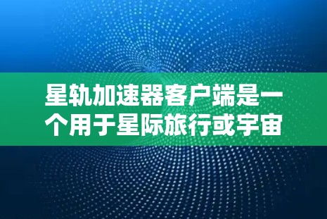 星轨加速器客户端是一个用于星际旅行或宇宙探索的加速工具，旨在帮助用户在宇宙中更快移动，探索更多可能性。以下是对该加速器客户端的详细介绍