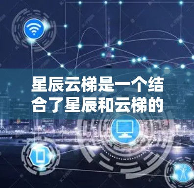 星辰云梯是一个结合了星辰和云梯的名称，可能具有以下几个方面的含义