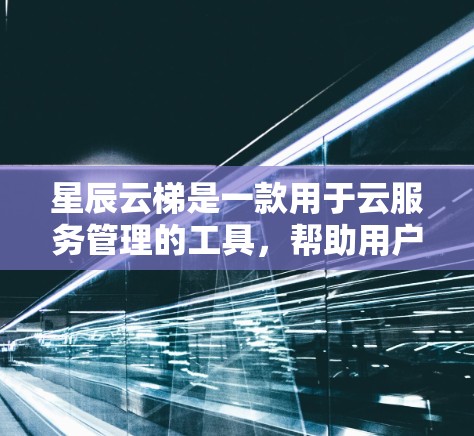 星辰云梯是一款用于云服务管理的工具，帮助用户管理云存储和文件传输。以下是使用星辰云梯的详细步骤指南