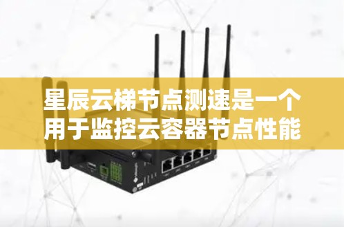 星辰云梯节点测速是一个用于监控云容器节点性能的工具，帮助开发者发现和优化节点运行中的瓶颈。以下是详细的步骤和方法，帮助您进行星辰云梯节点测速
