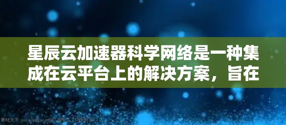 星辰云加速器科学网络是一种集成在云平台上的解决方案，旨在帮助用户高效进行科学计算。以下是一个结构化的总结