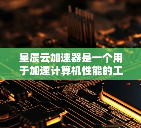 星辰云加速器是一个用于加速计算机性能的工具，通常被称为云加速器或加速云服务。以下是对星辰云加速器的详细信息，包括其功能、使用体验、兼容性和购买建议