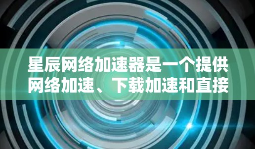 星辰网络加速器是一个提供网络加速、下载加速和直接连接（Direct Connect）功能的工具。它通常用于提升网络速度、处理文件下载、或者连接到路由器等设备。以下是星辰网络加速器的常见功能和使用方法