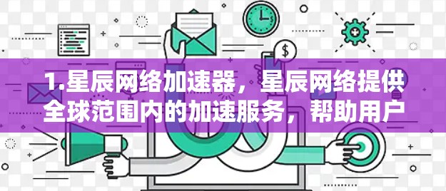 1.星辰网络加速器，星辰网络提供全球范围内的加速服务，帮助用户处理大量数据和任务