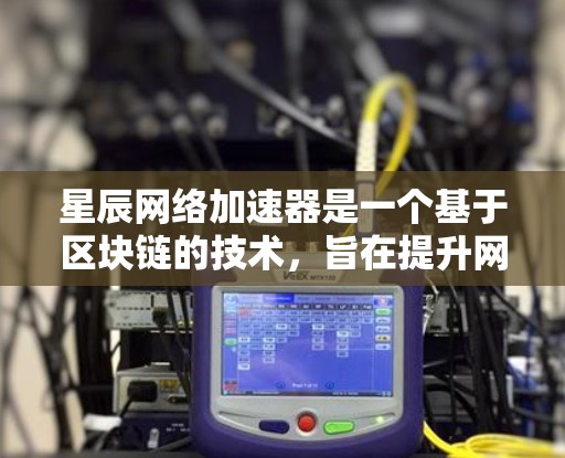 星辰网络加速器是一个基于区块链的技术，旨在提升网络连接的稳定性。在使用星辰网络加速器连接到网络时，可能遇到以下问题