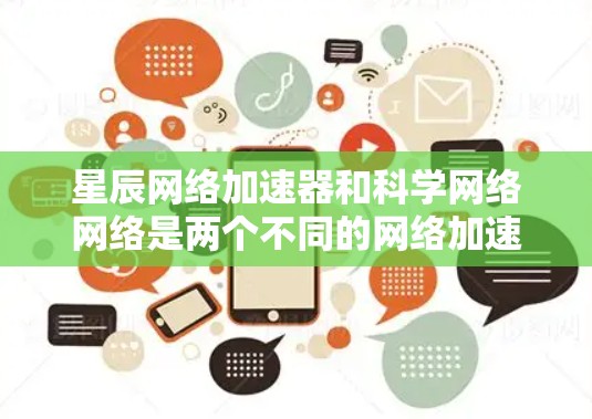 星辰网络加速器和科学网络网络是两个不同的网络加速工具，它们有不同的特点和适用场景。以下是对它们的区别和主要特点的详细说明