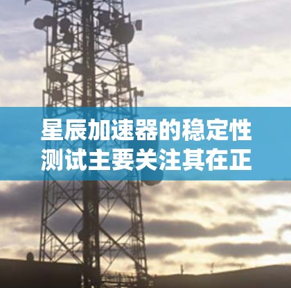 星辰加速器的稳定性测试主要关注其在正常运行中的表现，以确保其在不受意外或系统故障影响时能够稳定工作。以下是对其稳定性的关键分析