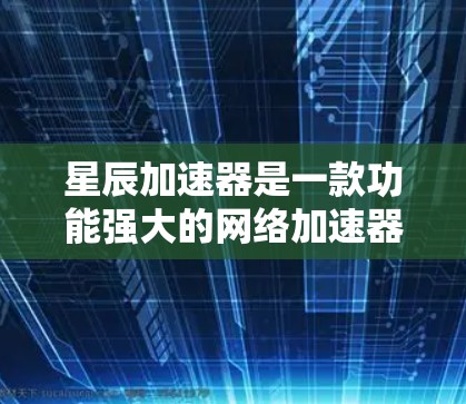 星辰加速器是一款功能强大的网络加速器，旨在帮助用户高效下载文件和资源。以下是对星辰加速器的详细总结