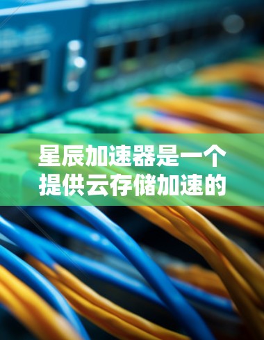 星辰加速器是一个提供云存储加速的工具，旨在帮助用户高效管理云存储内容。以下是使用星辰加速器的详细指南