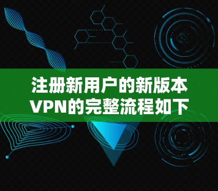 注册新用户的新版本VPN的完整流程如下
