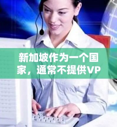 新加坡作为一个国家，通常不提供VPN服务，因为VPN主要是在外国才被开发和部署。如果你希望在新加坡使用VPN，通常需要通过国际VPN平台来访问新加坡相关的VPN服务。以下是一些建议