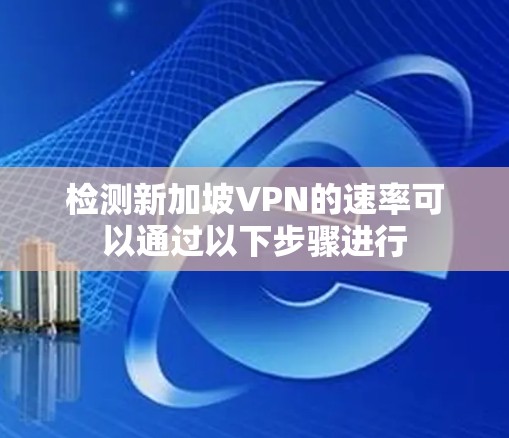 检测新加坡VPN的速率可以通过以下步骤进行