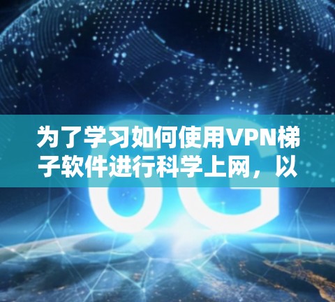 为了学习如何使用VPN梯子软件进行科学上网，以下是一个有条理的步骤指南
