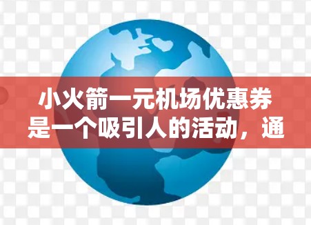 小火箭一元机场优惠券是一个吸引人的活动，通常用于兑换现金或积分。以下是一些可能的步骤和方法来利用这些优惠券