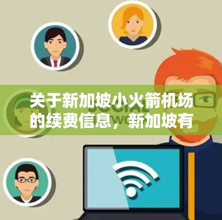 关于新加坡小火箭机场的续费信息，新加坡有多个机场，其中包括一些小火箭机场。以下是一些关键点