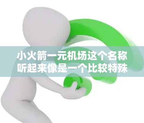 小火箭一元机场这个名称听起来像是一个比较特殊的或不太常见的机场名称，可能与小火箭机场或一元机场有关。以下是一些可能的解释