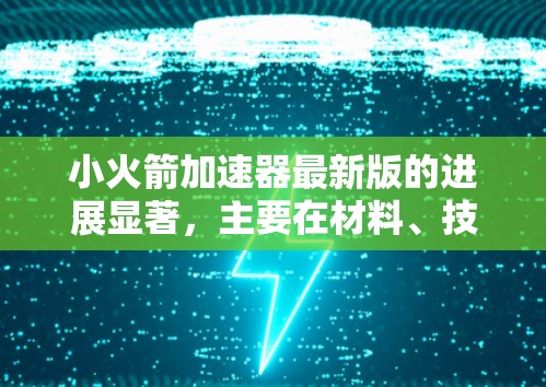 小火箭加速器最新版的进展显著,主要在材料、技术、应用和未来扩展方面进行了改进,预计会带来更高的效率、轻量化和适应性。以下是详细的总结 小火箭加速器最新版的进展显著,主要在材料、技术、应用和未来扩展方面进行了改进,预计会带来更高的效率、轻量化和适应性。以下是详细的总结