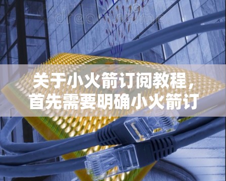 关于小火箭订阅教程，首先需要明确小火箭订阅的具体内容是什么，是针对特定目标人群的课程、培训、订阅计划还是其他形式的内容。以下是一些常见的订阅教程类型和流程，供您参考