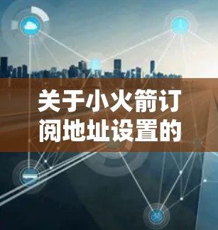 关于小火箭订阅地址设置的具体步骤，您可以按照以下步骤进行