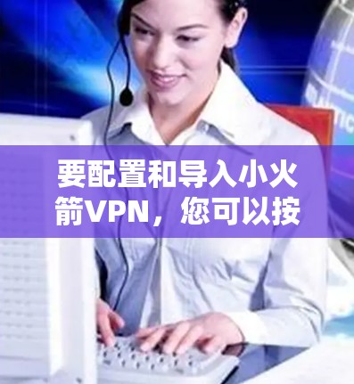 要配置和导入小火箭VPN，您可以按照以下步骤进行