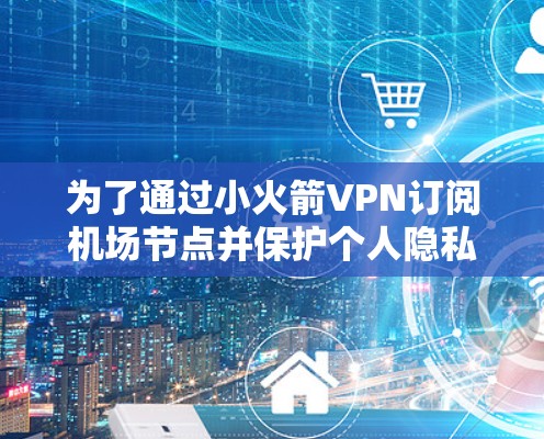 为了通过小火箭VPN订阅机场节点并保护个人隐私，您可以按照以下步骤进行操作