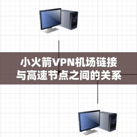 小火箭VPN机场链接与高速节点之间的关系可以通过以下步骤逐步分析