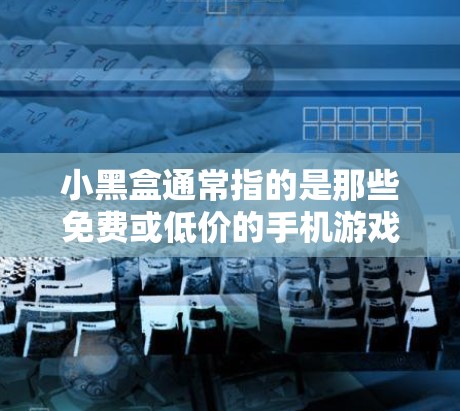 小黑盒通常指的是那些免费或低价的手机游戏中，尤其是那些不太受欢迎或者没有太多用户的游戏。这些游戏可能被形容为小黑盒，因为它们看起来可能没什么特色，或者在市场中并不受欢迎