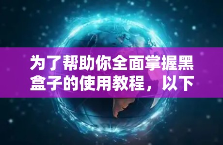 为了帮助你全面掌握黑盒子的使用教程，以下是一个分步骤的指南，旨在帮助你理解和应用黑盒子工具。假设你正在使用类似于Excel的黑盒子，以下内容将涵盖基本操作、高级功能以及数据管理