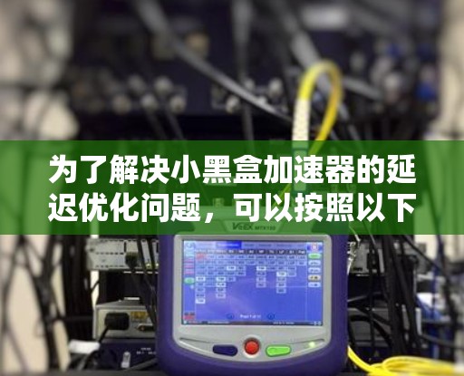 为了解决小黑盒加速器的延迟优化问题，可以按照以下步骤进行