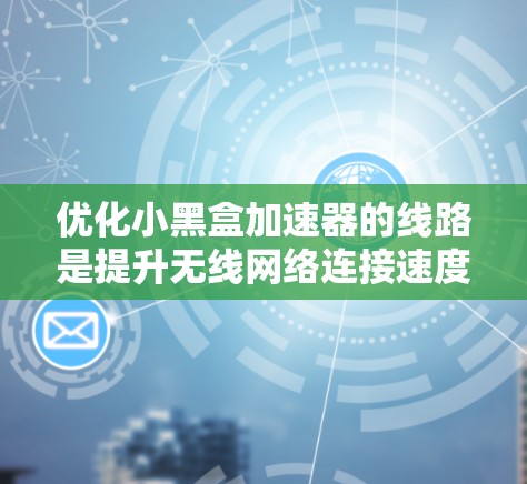 优化小黑盒加速器的线路是提升无线网络连接速度的关键步骤。以下是一步步的优化建议