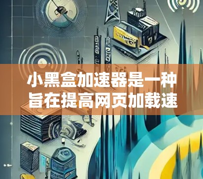 小黑盒加速器是一种旨在提高网页加载速度的工具，通常由小黑盒公司生产。它通过优化网页结构、减少服务器负载和缓存占用等方式，帮助网站更快地加载网页。以下是关于小黑盒加速器的详细说明