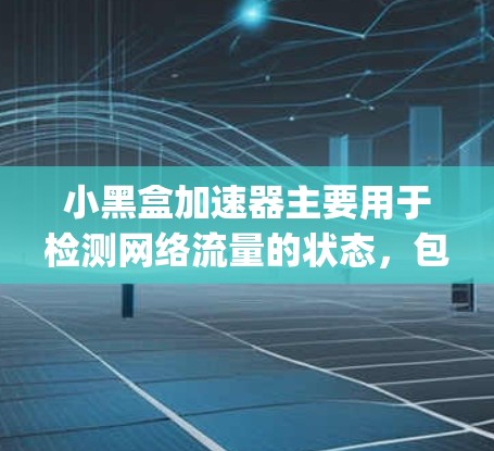 小黑盒加速器主要用于检测网络流量的状态，包括流量来源、目的、大小、时长等。以下是一步-by-step的指南，帮助你学习如何使用小黑盒进行节点测速