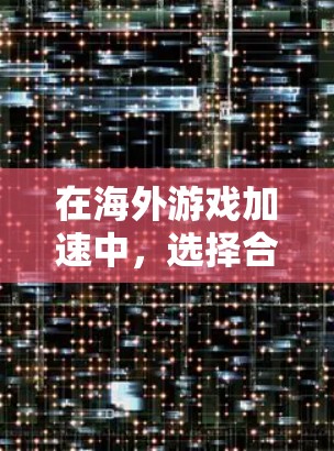 在海外游戏加速中，选择合适的加速工具至关重要。以下是一些可靠且适合海外游戏加速的工具推荐