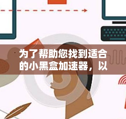 为了帮助您找到适合的小黑盒加速器,以下是分步骤的总结和建议 为了帮助您找到适合的小黑盒加速器,以下是分步骤的总结和建议