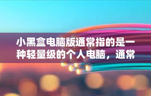 小黑盒电脑版通常指的是一种轻量级的个人电脑，通常配备1W至5W的电源，适合日常使用或轻度游戏。以下是一些常见的小黑盒电脑型号及其特点
